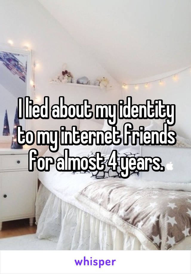 I lied about my identity to my internet friends for almost 4 years.