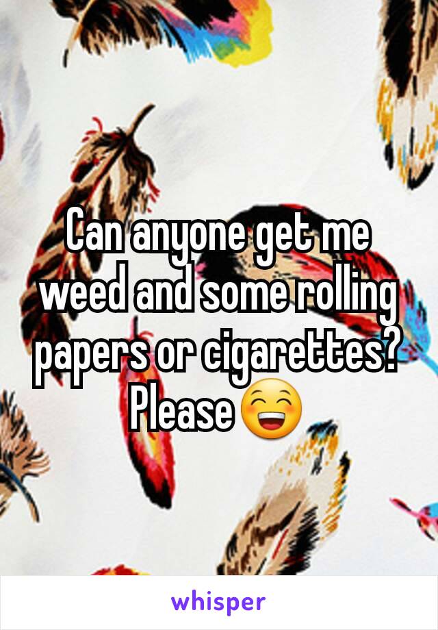 Can anyone get me weed and some rolling papers or cigarettes? Please😁