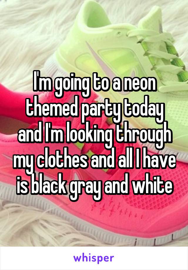 I'm going to a neon themed party today and I'm looking through my clothes and all I have is black gray and white