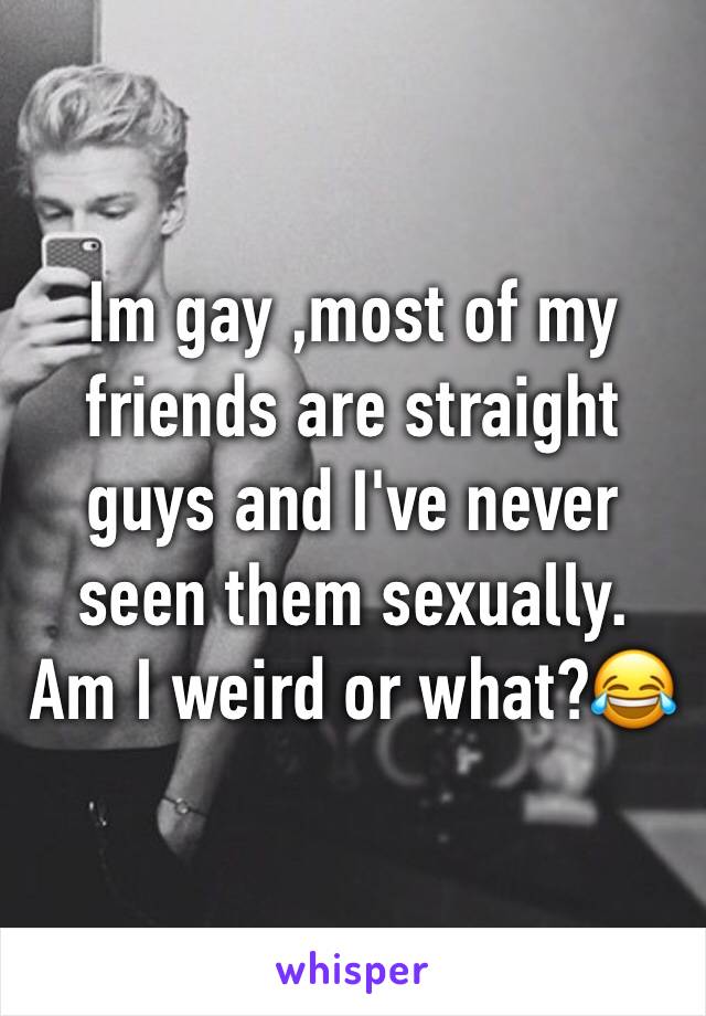 Im gay ,most of my friends are straight guys and I've never seen them sexually. 
Am I weird or what?😂