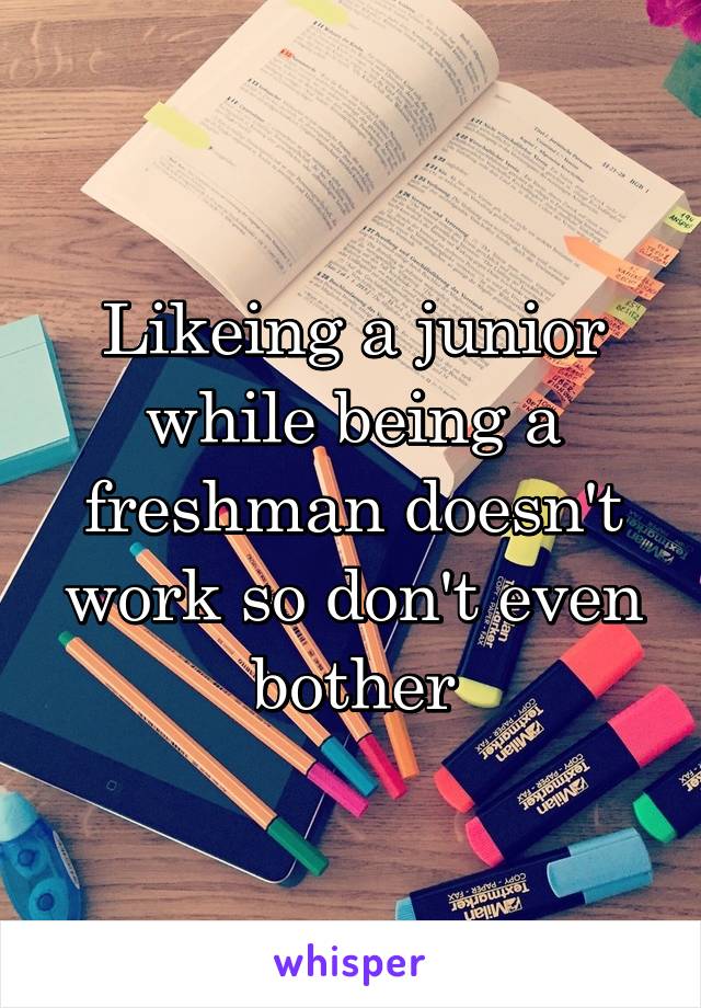 Likeing a junior while being a freshman doesn't work so don't even bother