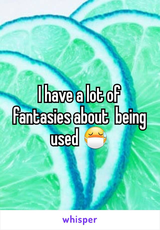 I have a lot of fantasies about  being used 😷