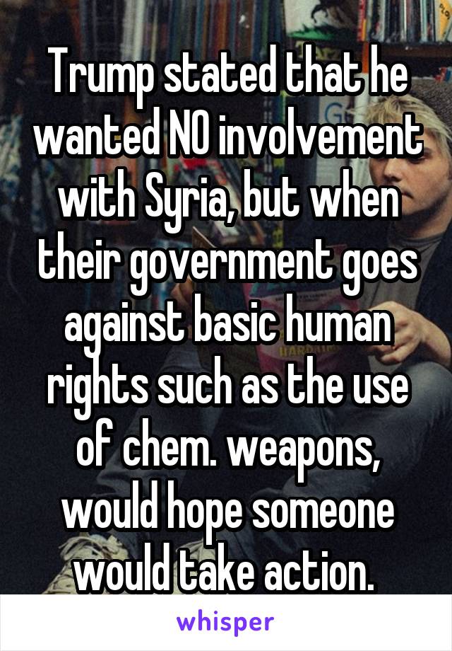 Trump stated that he wanted NO involvement with Syria, but when their government goes against basic human rights such as the use of chem. weapons, would hope someone would take action. 