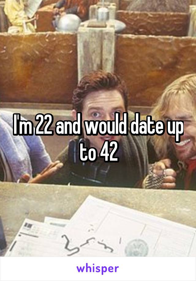 I'm 22 and would date up to 42