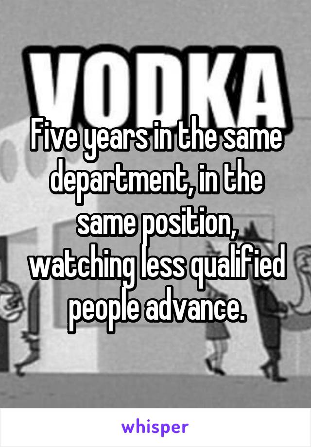 Five years in the same department, in the same position, watching less qualified people advance.