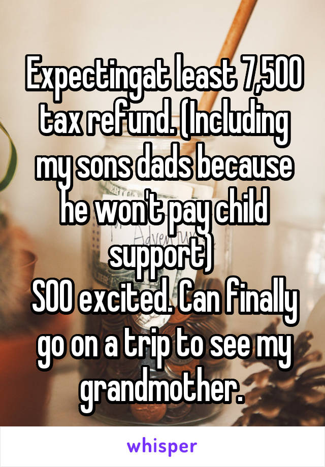 Expectingat least 7,500 tax refund. (Including my sons dads because he won't pay child support) 
SOO excited. Can finally go on a trip to see my grandmother. 