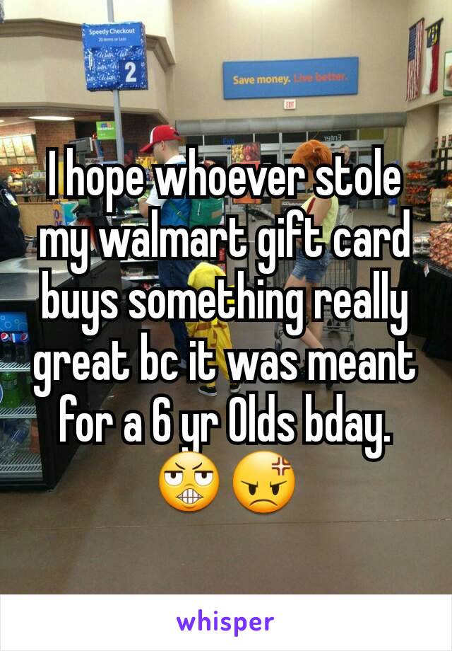 I hope whoever stole my walmart gift card buys something really great bc it was meant for a 6 yr Olds bday. 😬😡