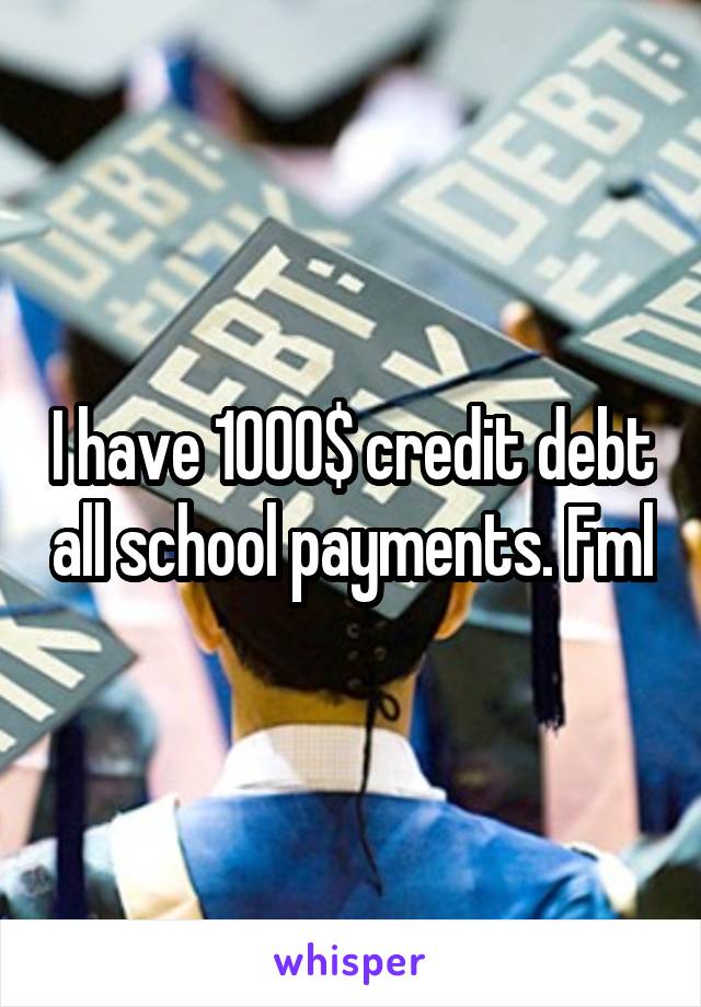 I have 1000$ credit debt all school payments. Fml