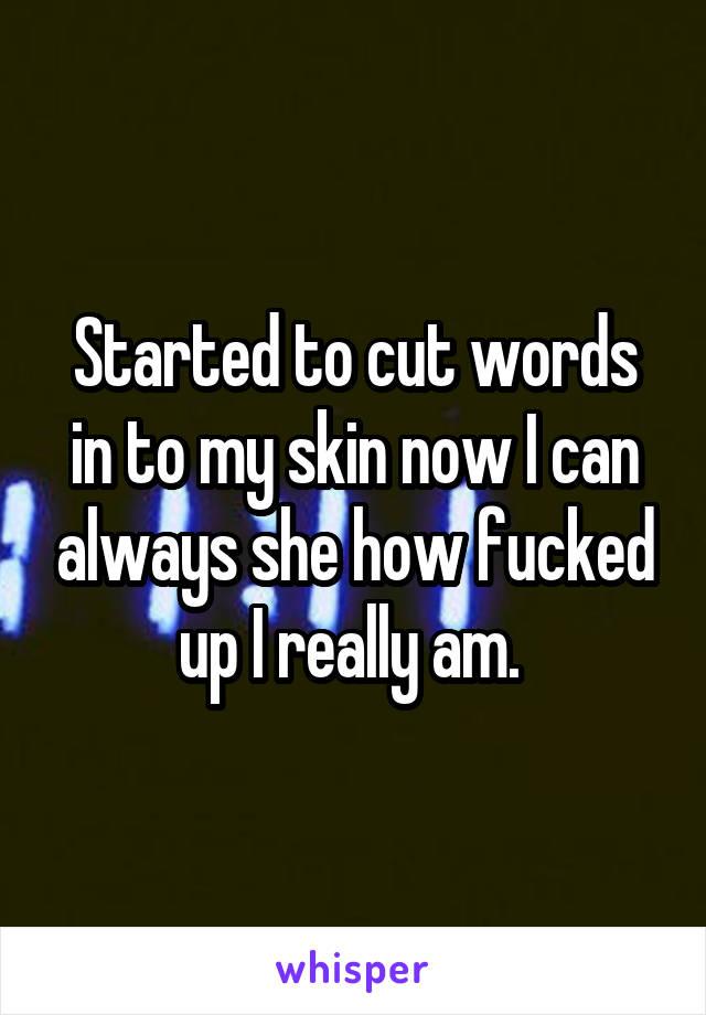 Started to cut words in to my skin now I can always she how fucked up I really am. 