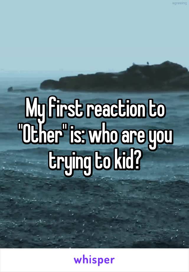 My first reaction to "Other" is: who are you trying to kid?