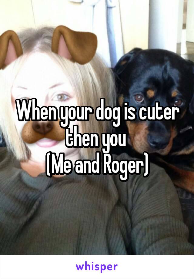 When your dog is cuter then you 
(Me and Roger)