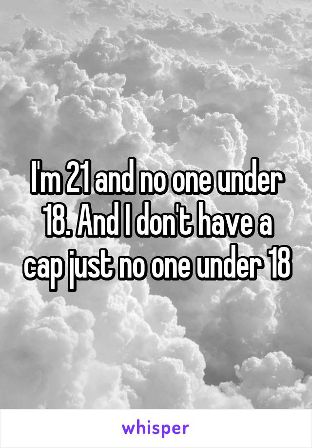 I'm 21 and no one under 18. And I don't have a cap just no one under 18