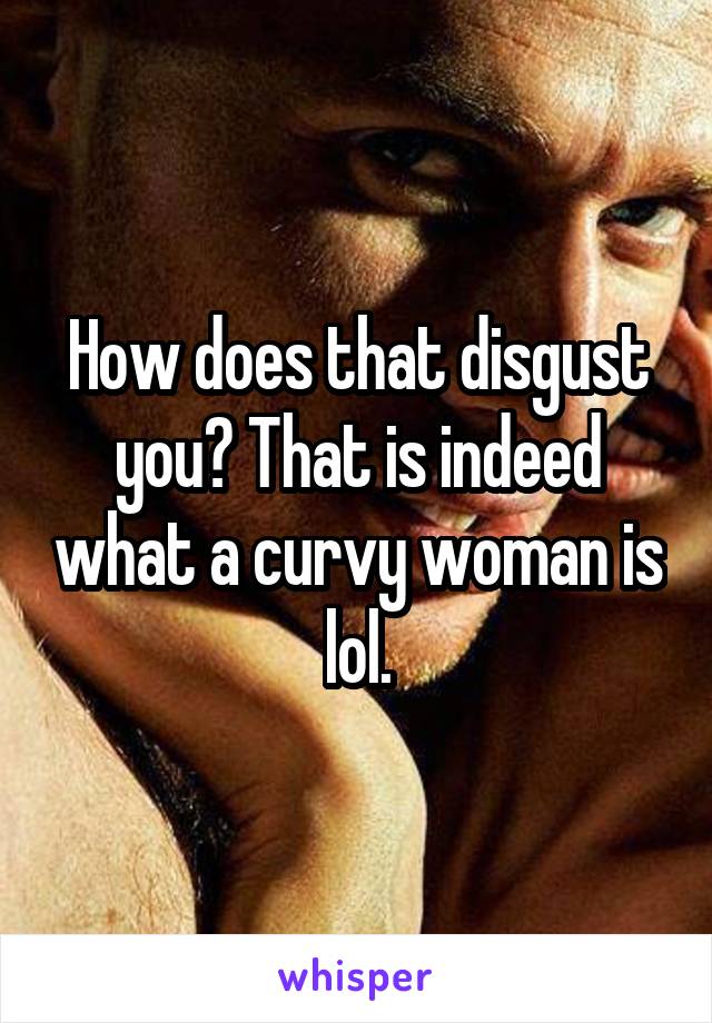 How does that disgust you? That is indeed what a curvy woman is lol.