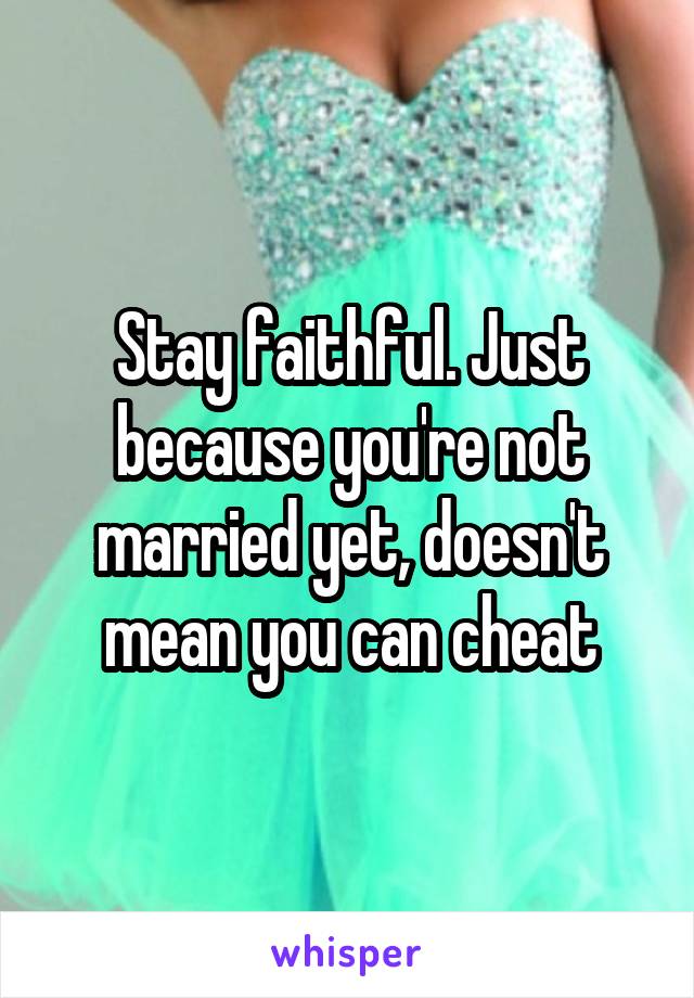 Stay faithful. Just because you're not married yet, doesn't mean you can cheat