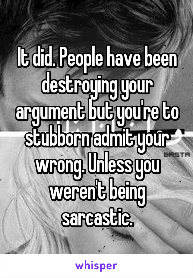 It did. People have been destroying your argument but you're to stubborn admit your wrong. Unless you weren't being sarcastic.