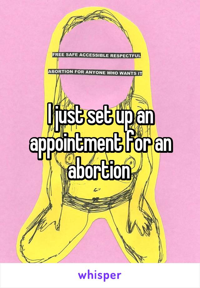 I just set up an appointment for an abortion 