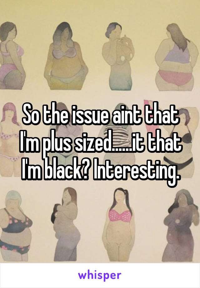 So the issue aint that I'm plus sized......it that I'm black? Interesting.