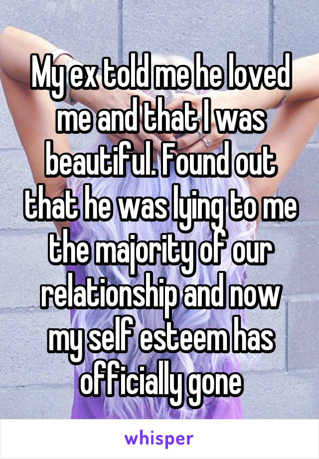 My ex told me he loved me and that I was beautiful. Found out that he was lying to me the majority of our relationship and now my self esteem has officially gone