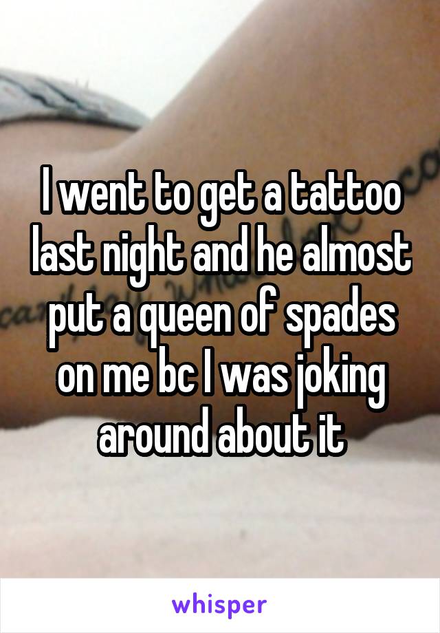 I went to get a tattoo last night and he almost put a queen of spades on me bc I was joking around about it