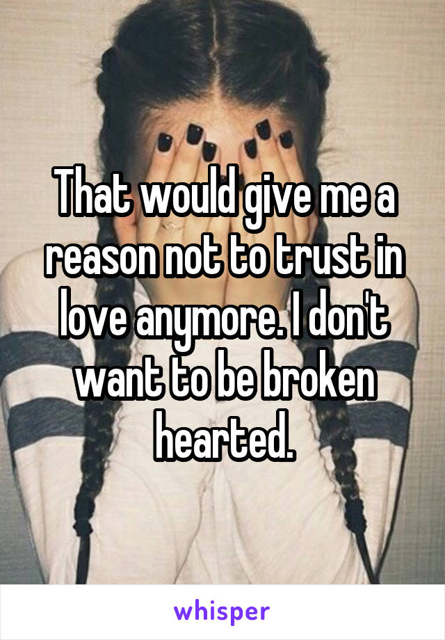 That would give me a reason not to trust in love anymore. I don't want to be broken hearted.