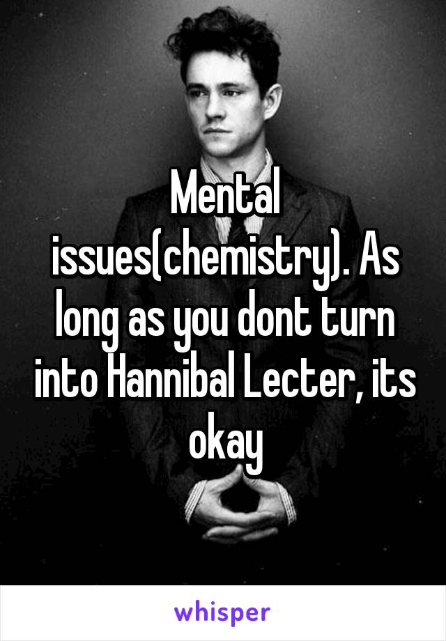 Mental issues(chemistry). As long as you dont turn into Hannibal Lecter, its okay