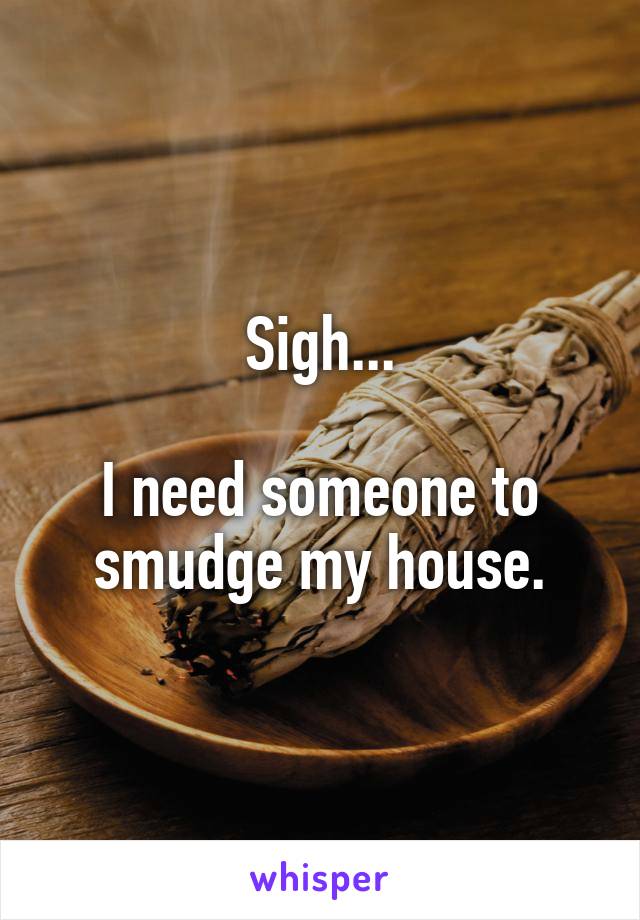 Sigh...

I need someone to smudge my house.