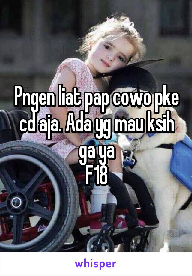 Pngen liat pap cowo pke cd aja. Ada yg mau ksih ga ya
F18