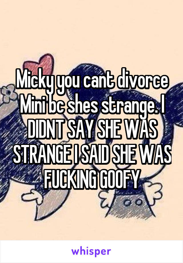 Micky you cant divorce Mini bc shes strange. I DIDNT SAY SHE WAS STRANGE I SAID SHE WAS FUCKING GOOFY