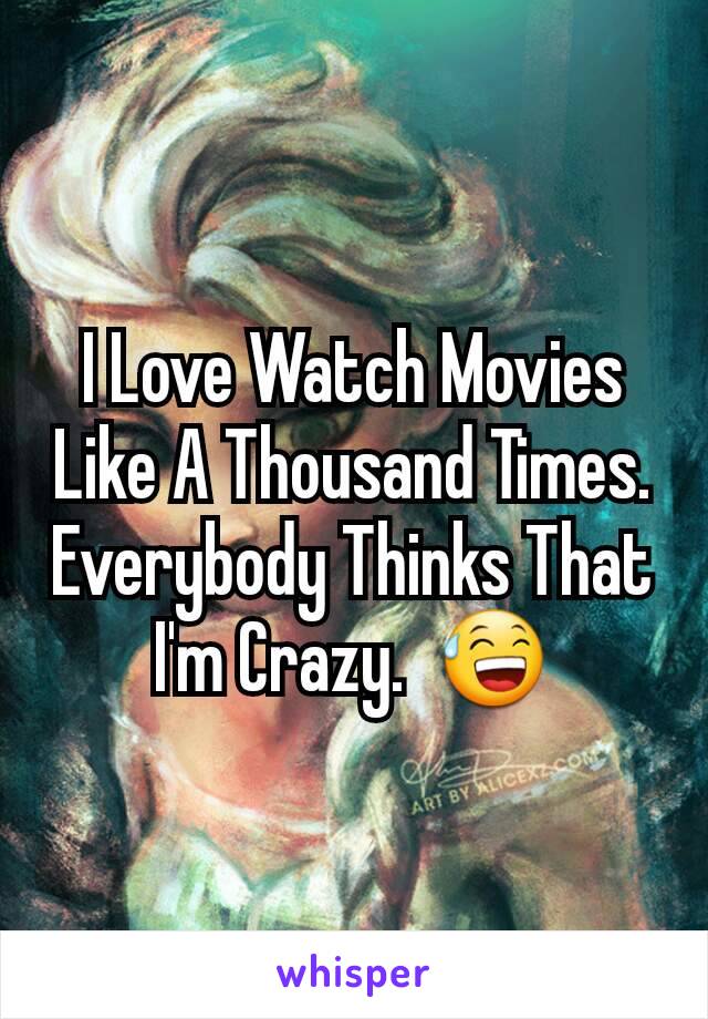 I Love Watch Movies Like A Thousand Times.
Everybody Thinks That I'm Crazy.  😅