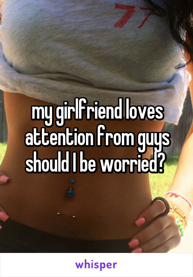 my girlfriend loves attention from guys should I be worried? 