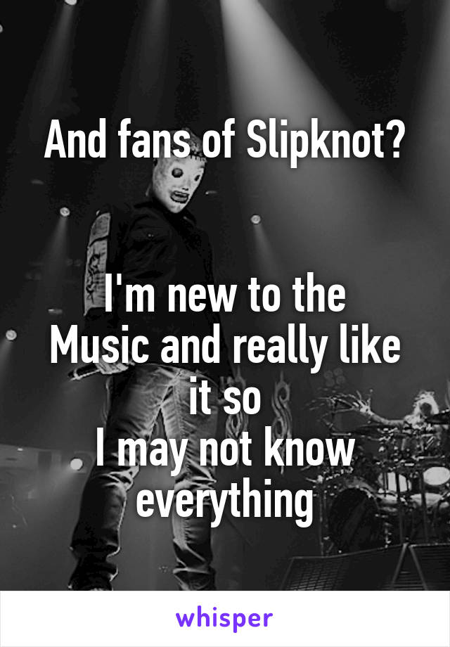 And fans of Slipknot?


I'm new to the
Music and really like it so
I may not know everything