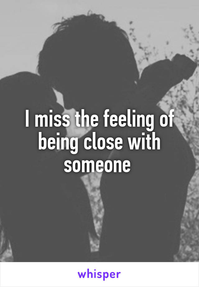 I miss the feeling of being close with someone 