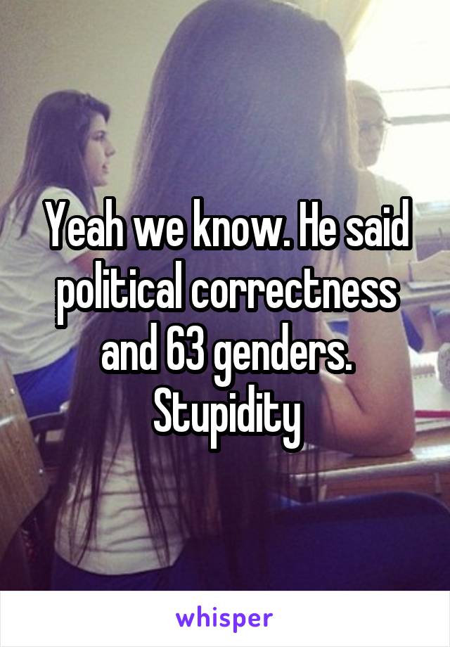 Yeah we know. He said political correctness and 63 genders. Stupidity