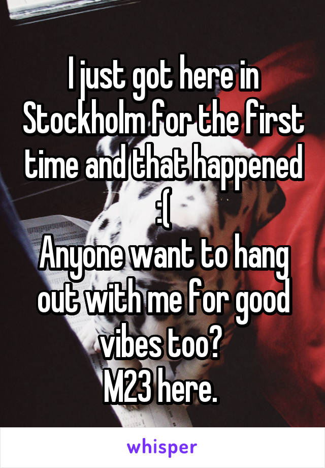 I just got here in Stockholm for the first time and that happened :(
Anyone want to hang out with me for good vibes too? 
M23 here. 