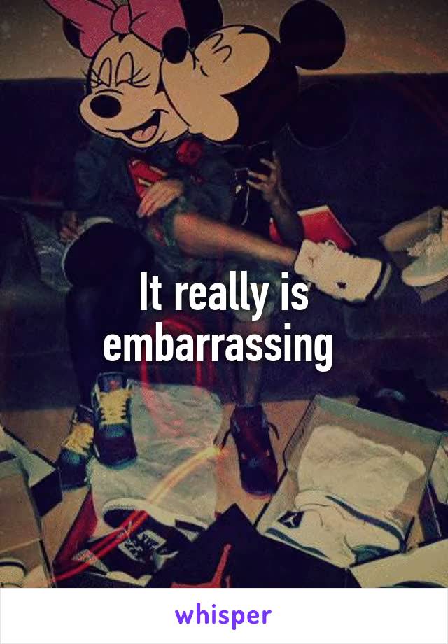 It really is embarrassing 