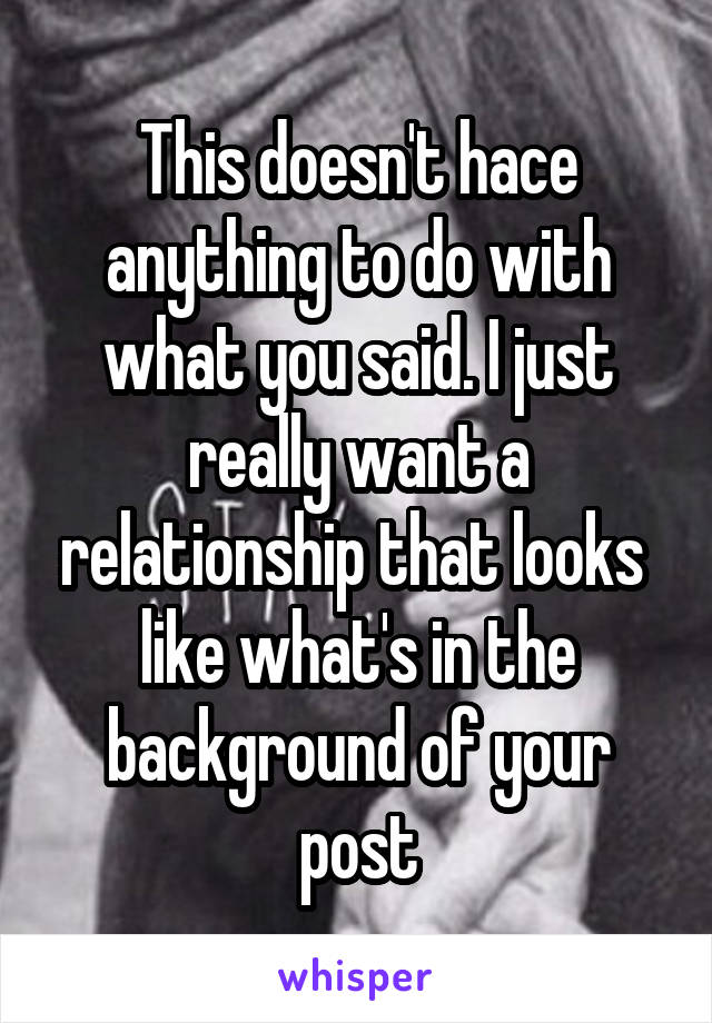 This doesn't hace anything to do with what you said. I just really want a relationship that looks 
like what's in the background of your post