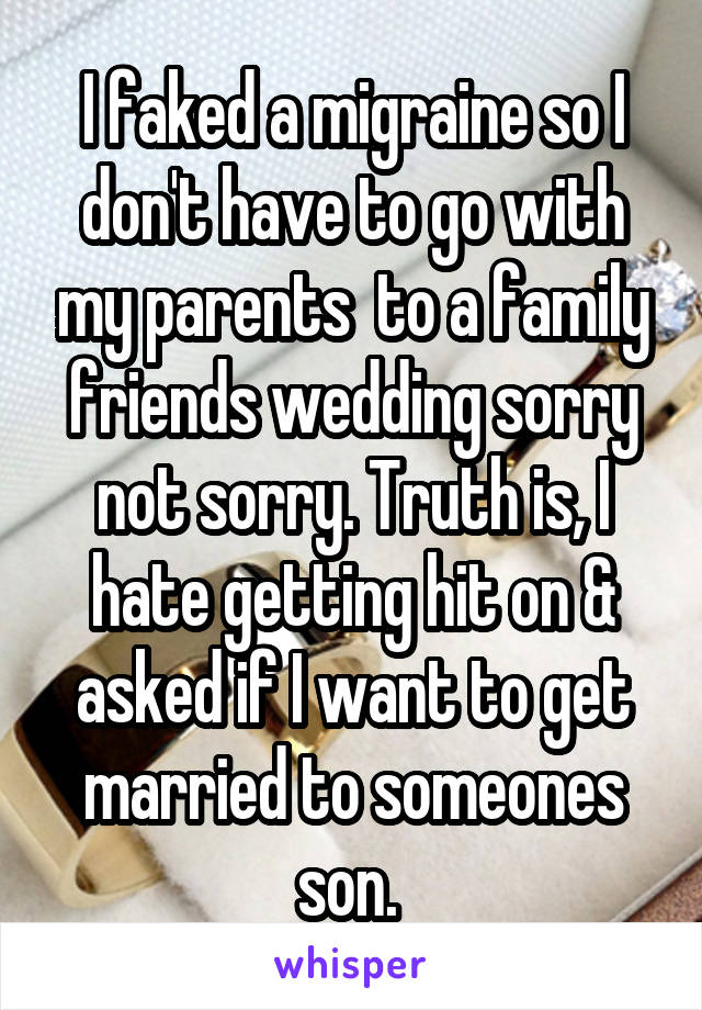 I faked a migraine so I don't have to go with my parents  to a family friends wedding sorry not sorry. Truth is, I hate getting hit on & asked if I want to get married to someones son. 