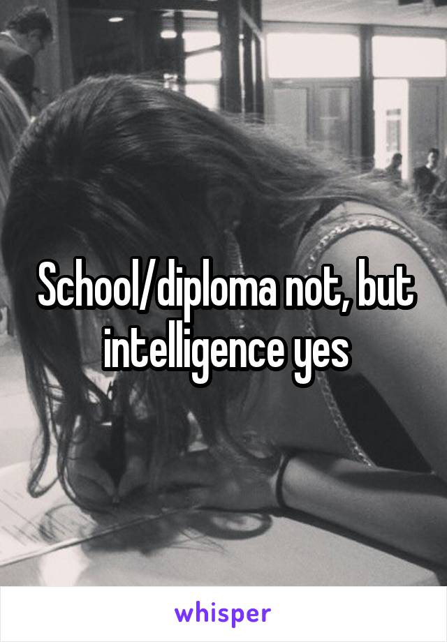 School/diploma not, but intelligence yes