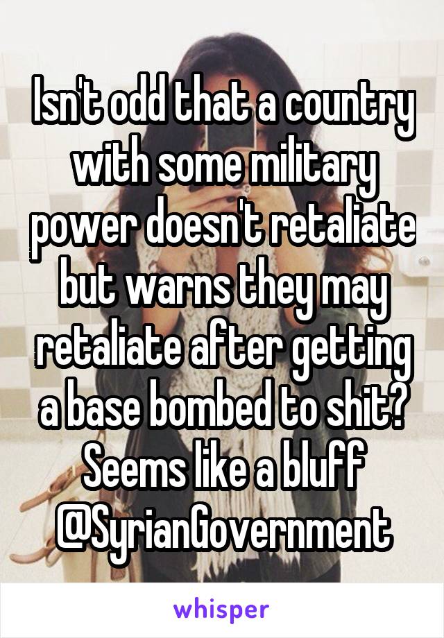 Isn't odd that a country with some military power doesn't retaliate but warns they may retaliate after getting a base bombed to shit?
Seems like a bluff
@SyrianGovernment