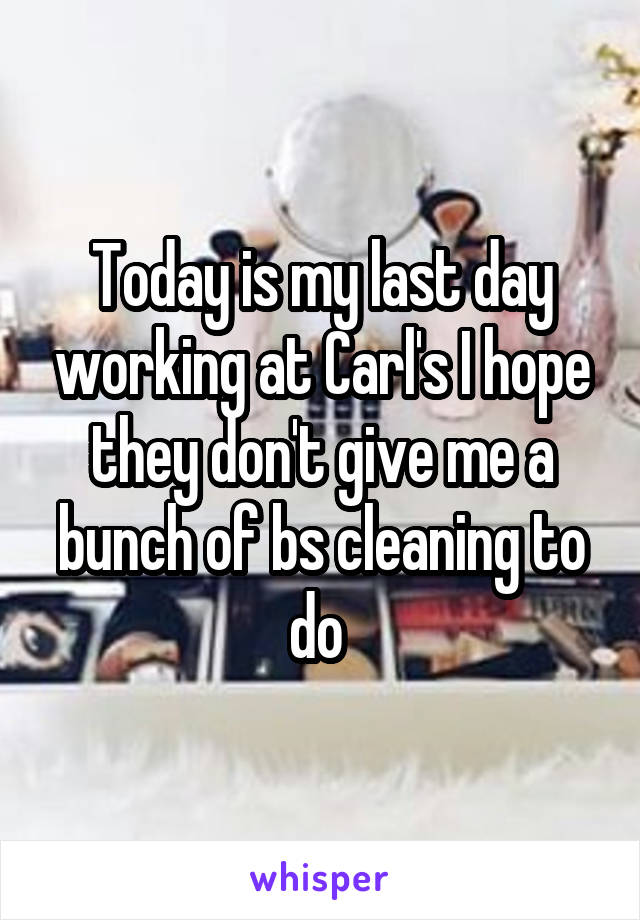 Today is my last day working at Carl's I hope they don't give me a bunch of bs cleaning to do 