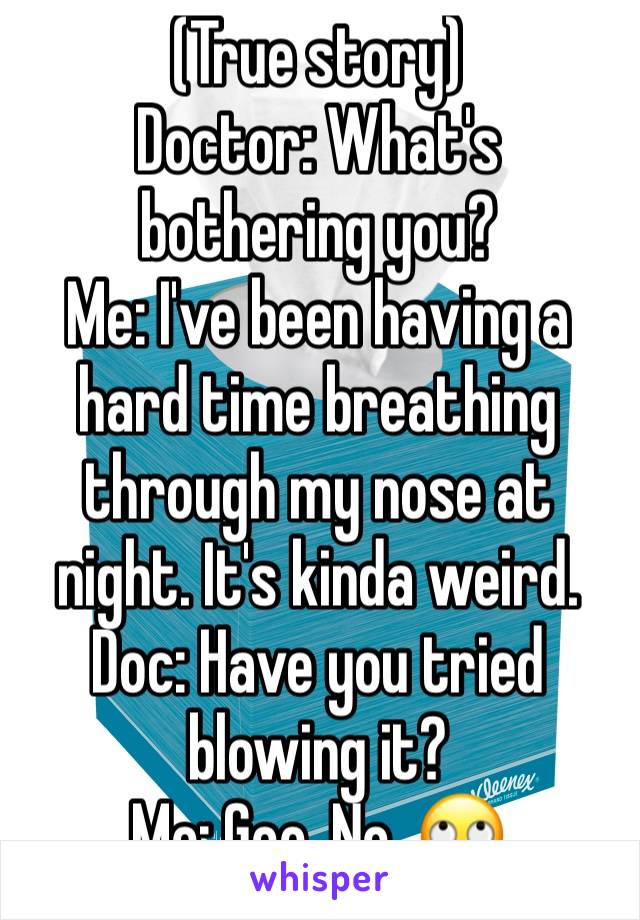 (True story) 
Doctor: What's bothering you?
Me: I've been having a hard time breathing through my nose at night. It's kinda weird. 
Doc: Have you tried blowing it? 
Me: Gee. No. 🙄