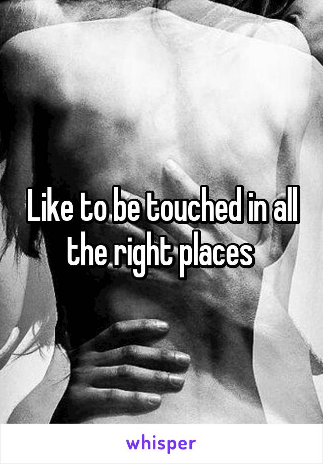 Like to be touched in all the right places 