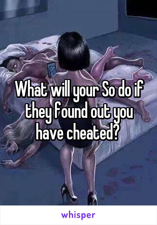 What will your So do if they found out you have cheated? 