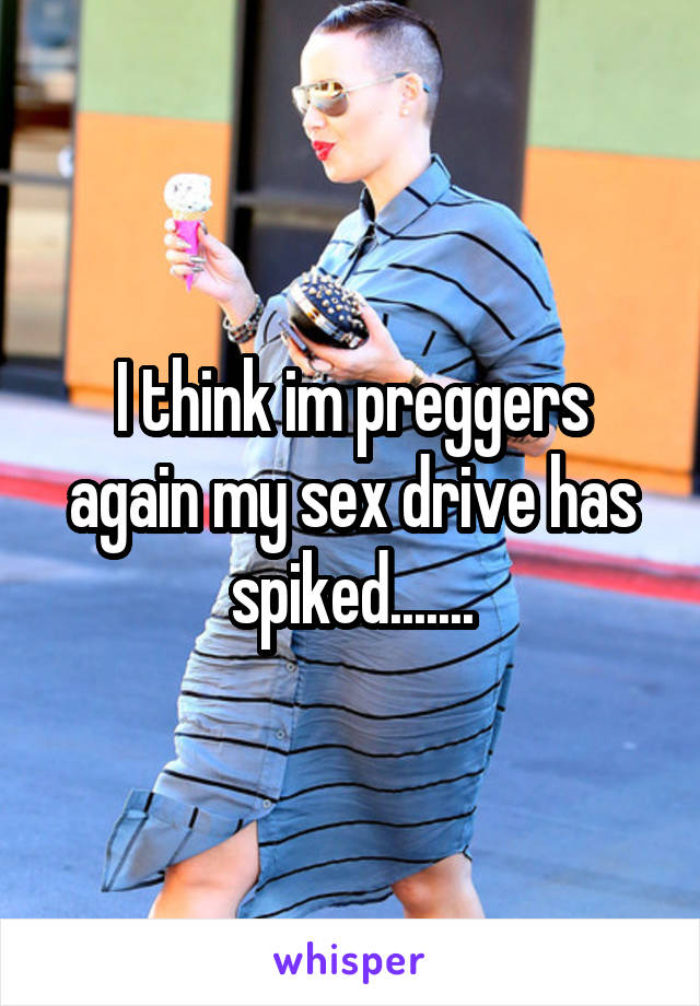 I think im preggers again my sex drive has spiked.......