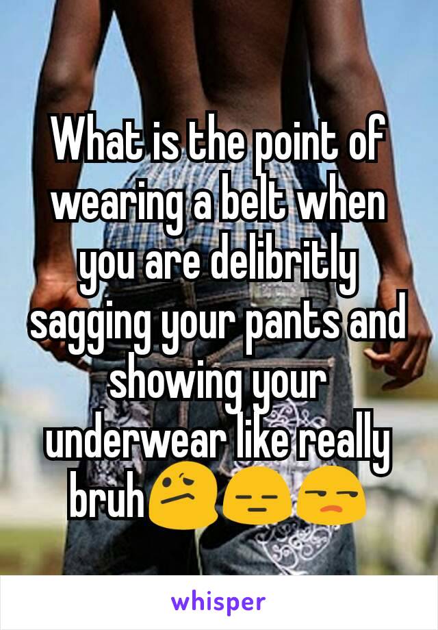 What is the point of wearing a belt when you are delibritly sagging your pants and showing your underwear like really bruh😕😑😒