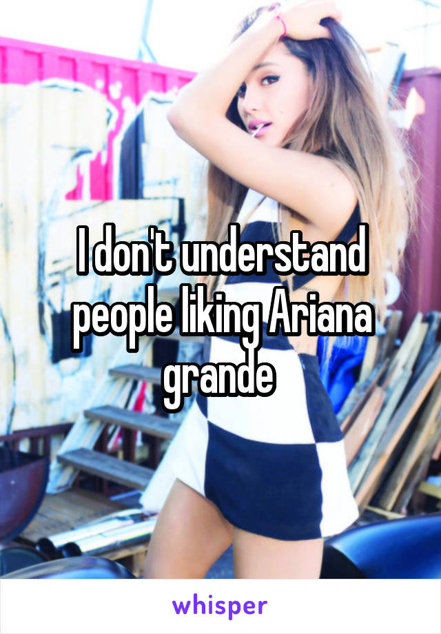 I don't understand people liking Ariana grande 