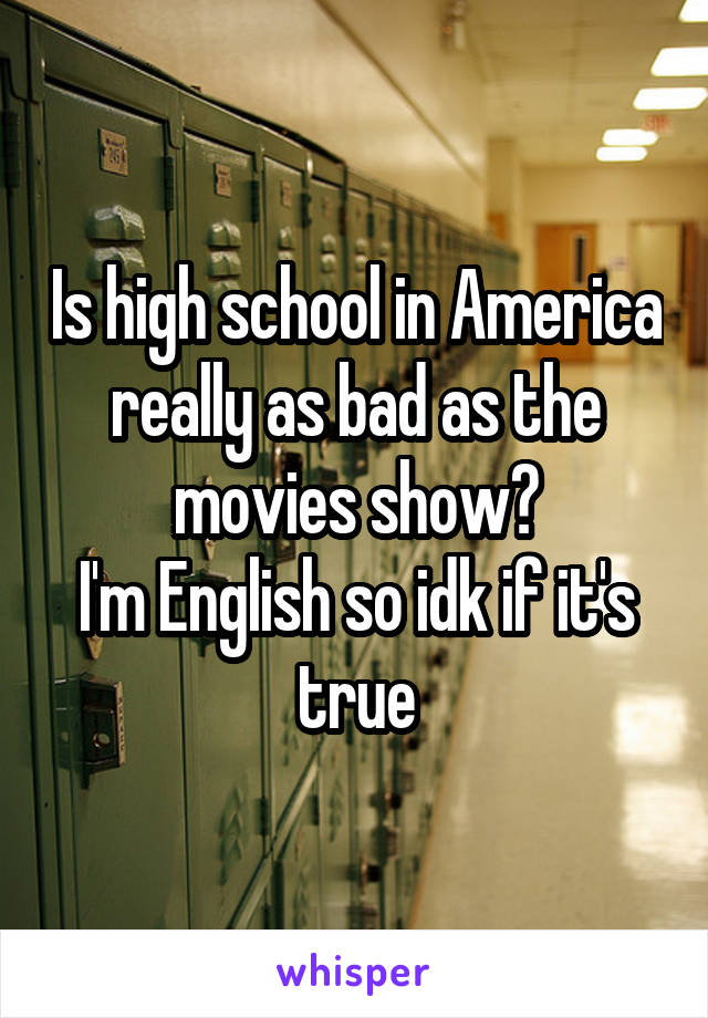 Is high school in America really as bad as the movies show?
I'm English so idk if it's true