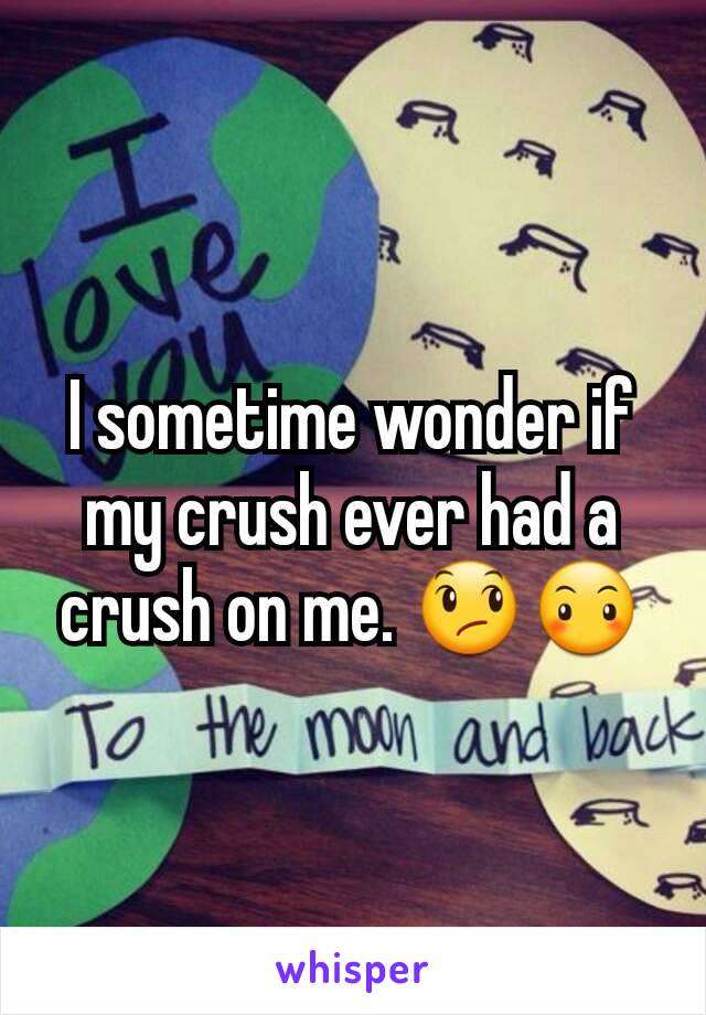 I sometime wonder if my crush ever had a crush on me. 😞😶