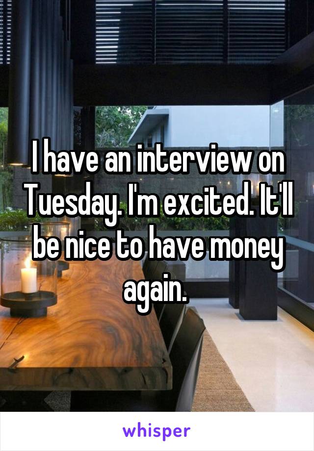 I have an interview on Tuesday. I'm excited. It'll be nice to have money again. 