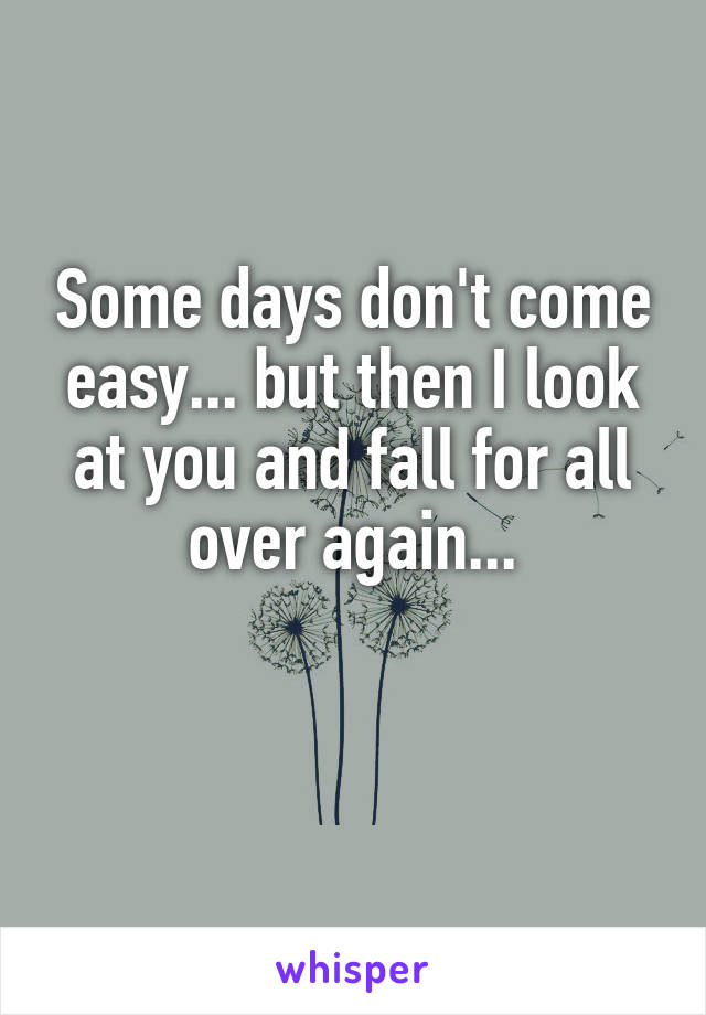 Some days don't come easy... but then I look at you and fall for all over again...

